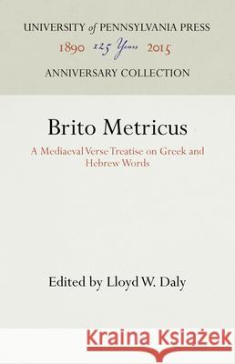 Brito Metricus: A Mediaeval Verse Treatise on Greek and Hebrew Words Lloyd W. Daly 9781512821918 University of Pennsylvania Press Anniversary