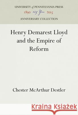 Henry Demarest Lloyd and the Empire of Reform Chester McArthur Destler 9781512821949