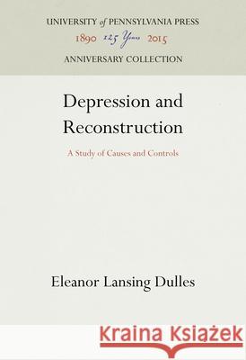 Depression and Reconstruction: A Study of Causes and Controls Eleanor Lansing Dulles 9781512821987