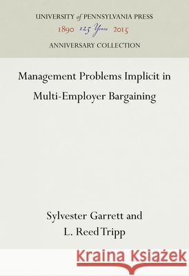 Management Problems Implicit in Multi-Employer Bargaining Sylvester Garrett L. Reed Tripp 9781512822090 University of Pennsylvania Press Anniversary