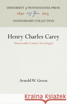Henry Charles Carey: Nineteenth-Century Sociologist Arnold W. Green 9781512822175 University of Pennsylvania Press Anniversary