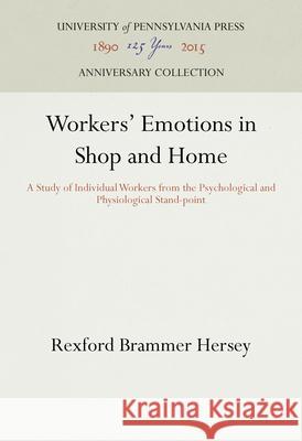Workers' Emotions in Shop and Home: A Study of Individual Workers from the Psychological and Physiological Stand-Point Rexford Brammer Hersey 9781512822243 University of Pennsylvania Press Anniversary
