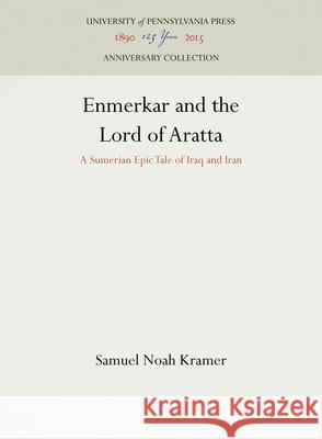Enmerkar and the Lord of Aratta: A Sumerian Epic Tale of Iraq and Iran Samuel Noah Kramer 9781512822304 University of Pennsylvania Press Anniversary