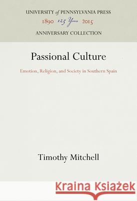 Passional Culture: Emotion, Religion, and Society in Southern Spain Timothy Mitchell 9781512822403 University of Pennsylvania Press Anniversary