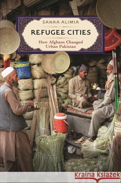 Refugee Cities: How Afghans Changed Urban Pakistan Sanaa Alimia 9781512822809