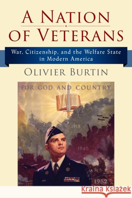 A Nation of Veterans: War, Citizenship, and the Welfare State in Modern America Olivier Burtin 9781512823141 University of Pennsylvania Press
