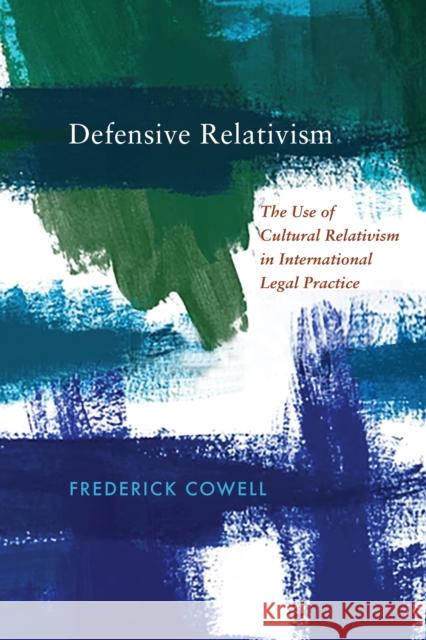 Defensive Relativism: The Use of Cultural Relativism in International Legal Practice Frederick Cowell 9781512823318 University of Pennsylvania Press