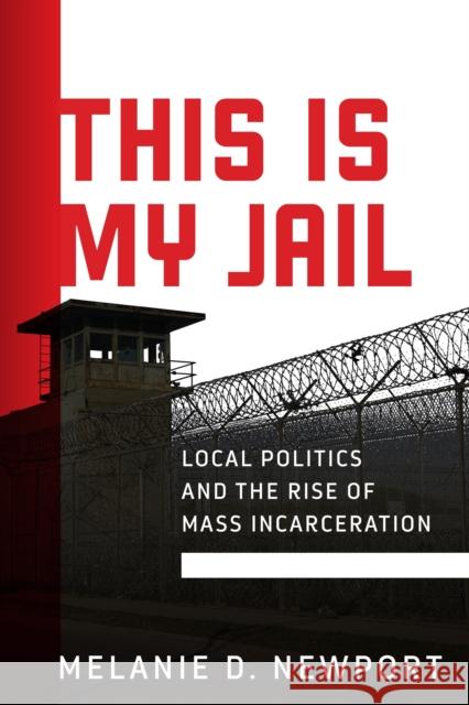 This Is My Jail: Local Politics and the Rise of Mass Incarceration Melanie Newport 9781512823493 University of Pennsylvania Press