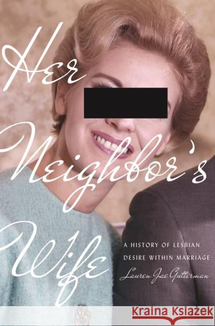 Her Neighbor's Wife: A History of Lesbian Desire Within Marriage Lauren Jae Gutterman 9781512823691
