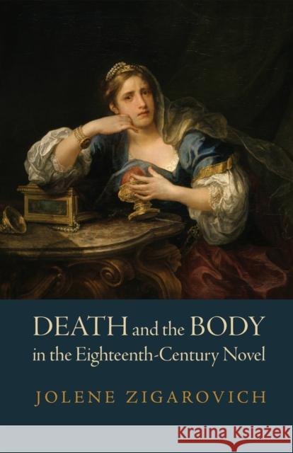 Death and the Body in the Eighteenth-Century Novel Jolene Zigarovich 9781512823776 University of Pennsylvania Press