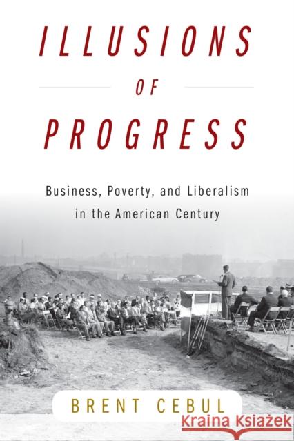 Illusions of Progress: Business, Poverty, and Liberalism in the American Century Brent Cebul 9781512823813