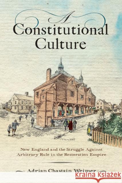A Constitutional Culture: New England and the Struggle Against Arbitrary Rule in the Restoration Empire Weimer, Adrian Chastain 9781512823974 University of Pennsylvania Press