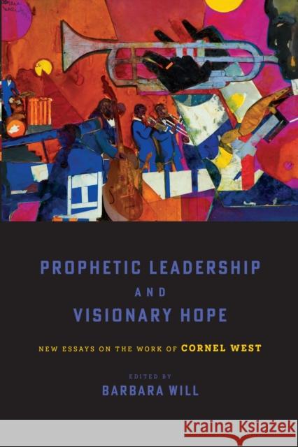 Prophetic Leadership and Visionary Hope: New Essays on the Work of Cornel West Barbara Will 9781512824070