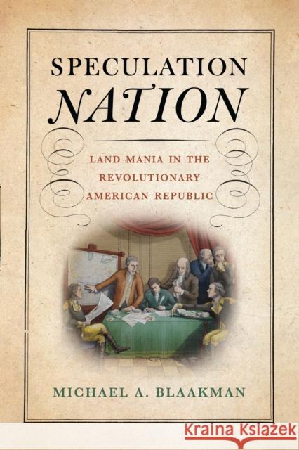 Speculation Nation: Land Mania in the Revolutionary American Republic Michael A. Blaakman 9781512824483 University of Pennsylvania Press