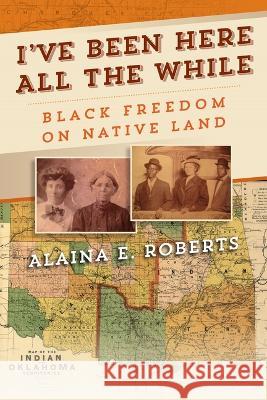 I\'ve Been Here All the While: Black Freedom on Native Land Alaina E. Roberts 9781512824728 University of Pennsylvania Press