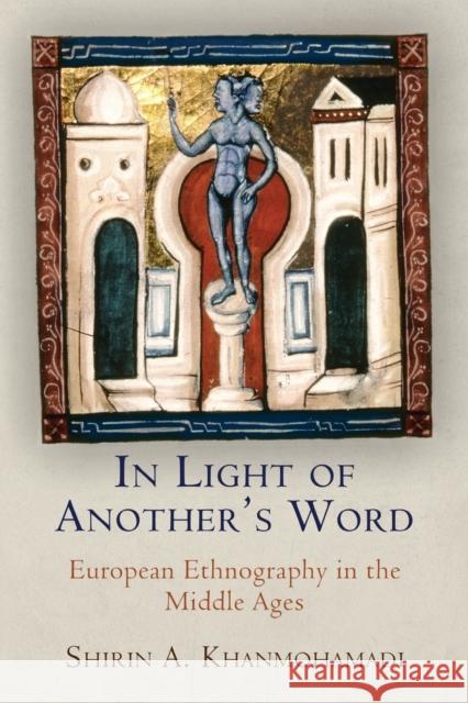In Light of Another's Word: European Ethnography in the Middle Ages Khanmohamadi, Shirin A. 9781512824810 University of Pennsylvania Press