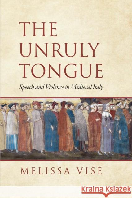 The Unruly Tongue: Speech and Violence in Medieval Italy Melissa Vise 9781512824872 University of Pennsylvania Press