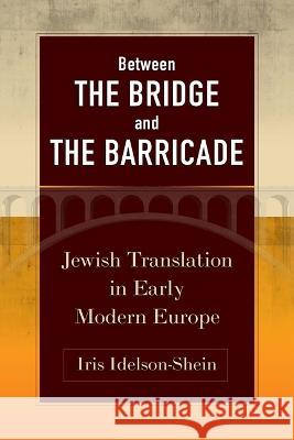 Between the Bridge and the Barricade – Jewish Translation in Early Modern Europe Iris Idelson–shein 9781512824940 