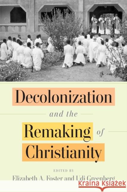 Decolonization and the Remaking of Christianity Udi Greenberg Elizabeth A. Foster 9781512824964