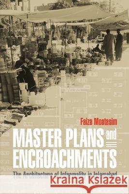 Master Plans and Encroachments: The Architecture of Informality in Islamabad Faiza Moatasim 9781512825206 University of Pennsylvania Press