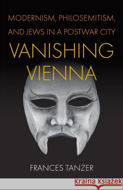 Vanishing Vienna: Modernism, Philosemitism, and Jews in a Postwar City Frances Tanzer 9781512825343 University of Pennsylvania Press