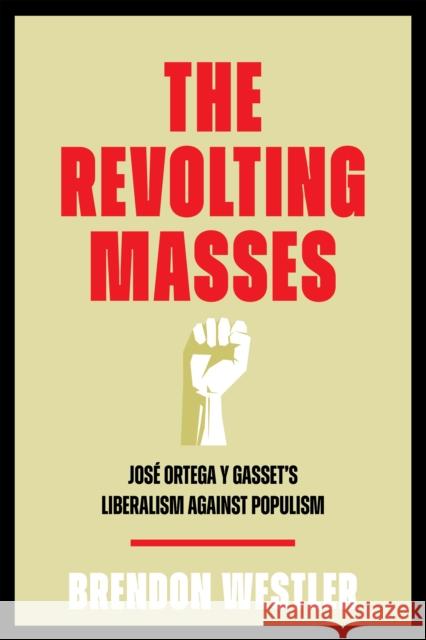 The Revolting Masses: Jos? Ortega Y Gasset's Liberalism Against Populism Brendon Westler 9781512826005 University of Pennsylvania Press