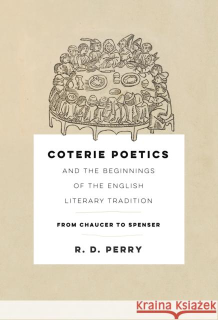 Coterie Poetics and the Beginnings of the English Literary Tradition: From Chaucer to Spenser R. D. Perry 9781512826029 University of Pennsylvania Press
