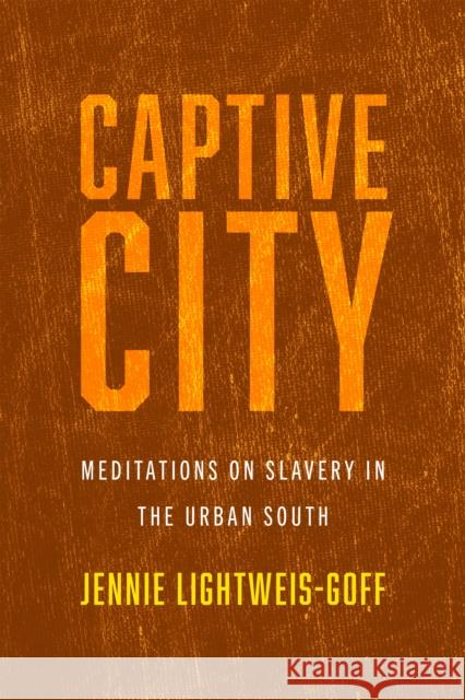 Captive City: Meditations on Slavery in the Urban South Jennie Lightweis-Goff 9781512826685 University of Pennsylvania Press