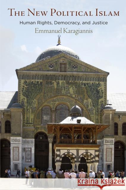 The New Political Islam: Human Rights, Democracy, and Justice Emmanuel Karagiannis 9781512826883 University of Pennsylvania Press