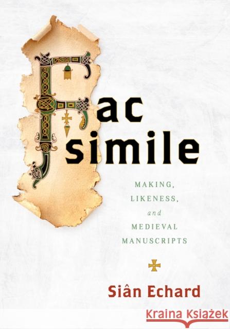 Facsimile: Making, Likeness, and Medieval Manuscripts Sian Echard 9781512827057