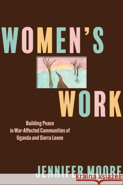 Women's Work: Building Peace in War-Affected Communities of Uganda and Sierra Leone Jennifer Moore 9781512827262 University of Pennsylvania Press