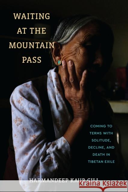 Waiting at the Mountain Pass: Coming to Terms with Solitude, Decline, and Death in Tibetan Exile Harmandeep Kaur Gill 9781512827354 University of Pennsylvania Press