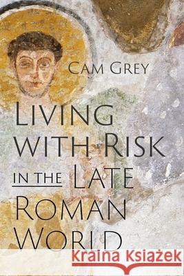 Living with Risk in the Late Roman World Cam Grey 9781512827392 University of Pennsylvania Press