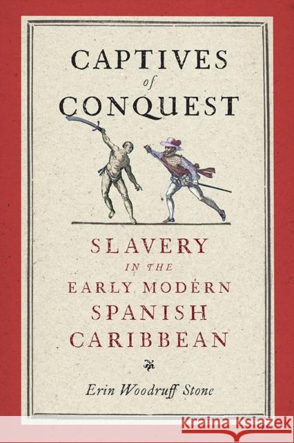 Captives of Conquest: Slavery in the Early Modern Spanish Caribbean Erin Woodruff Stone 9781512827958 University of Pennsylvania Press