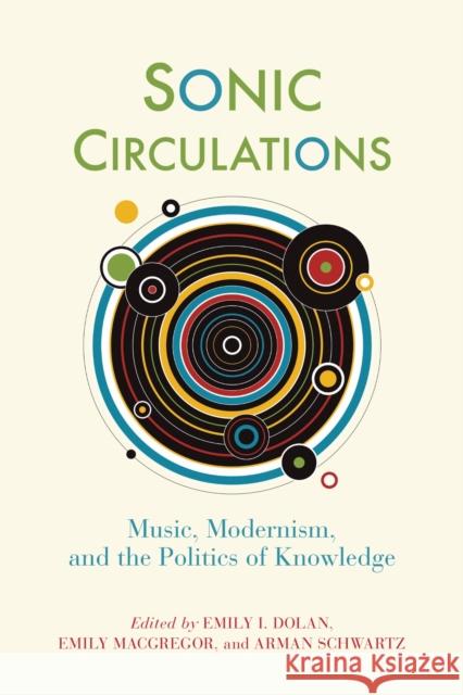 Sonic Circulations: Music, Modernism, and the Politics of Knowledge Emily I. Dolan, Emily MacGregor, Arman Schwartz 9781512828030