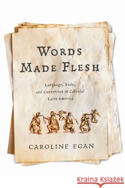 Words Made Flesh: Language, Body, and Conversion in Colonial Latin America Caroline Egan 9781512828467 University of Pennsylvania Press