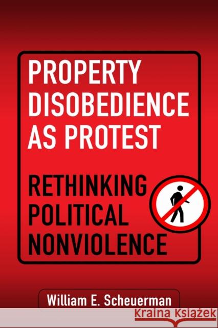 Property Disobedience as Protest: Rethinking Political Nonviolence William E. Scheuerman 9781512828672 University of Pennsylvania Press
