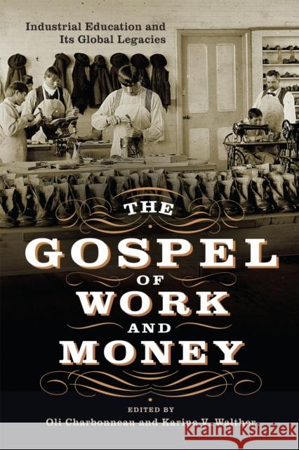 The Gospel of Work and Money: Global Histories of Industrial Education Oli Charbonneau Karine V. Walther 9781512828931 University of Pennsylvania Press