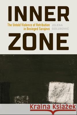 Inner Zone: The Untold Violence of Retribution in Besieged Sarajevo Jelena Golubovic 9781512829020 University of Pennsylvania Press