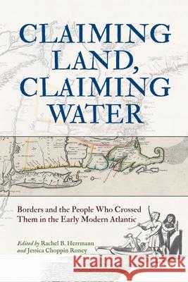 Claiming Land, Claiming Water: Borders and the People Who Crossed Them in the Early Modern Atlantic Rachel B. Herrmann Jessica Choppin Roney Edward G. Gray 9781512829259