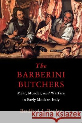 The Barberini Butchers: Meat, Murder, and Warfare in Early Modern Italy Bradford A. Bouley 9781512829457 University of Pennsylvania Press
