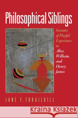 Philosophical Siblings: Varieties of Playful Experience in Alice, William, and Henry James Jane F. Thrailkill 9781512829624 University of Pennsylvania Press
