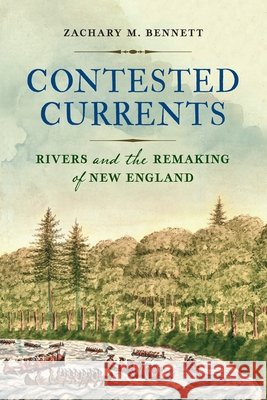 Contested Currents: Rivers and the Remaking of New England Zachary M. Bennett 9781512830156 University of Pennsylvania Press