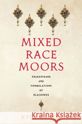 Mixed Race Moors: Shakespeare and Formulations of Blackness Kyle Grady 9781512830613 University of Pennsylvania Press