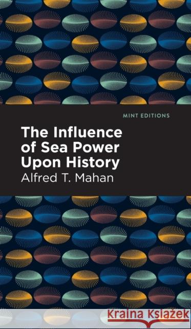 The Influence of Sea Power Upon History Mahan, Alfred T. 9781513132426 Mint Editions