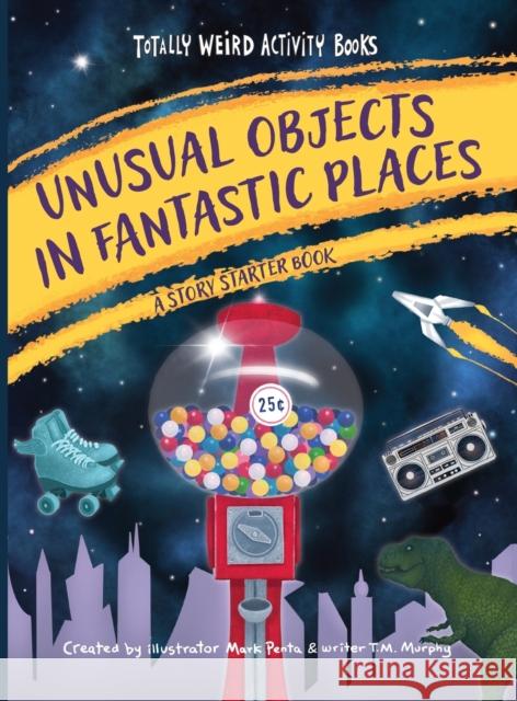 Unusual Objects in Fantastic Places: A Story Starters Book Mark Penta T. M. Murphy 9781513141787 West Margin Press