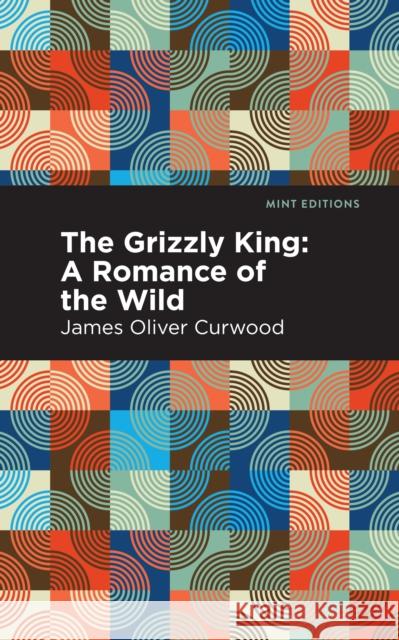 The Grizzly King: A Romance of the Wild Curwood, James Oliver 9781513207087 Mint Editions