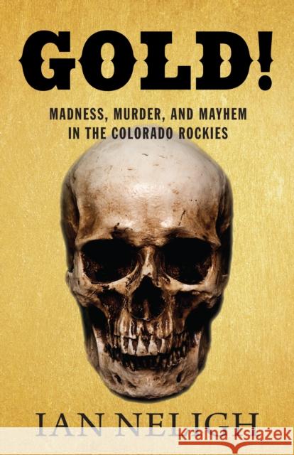 Gold!: Madness, Murder, and Mayhem in the Colorado Rockies Ian Neligh 9781513260655 Westwinds Press