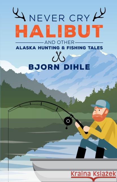 Never Cry Halibut: And Other Alaska Hunting and Fishing Tales Bjorn Dihle 9781513260921 Alaska Northwest Books