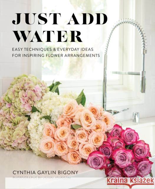 Just Add Water: Easy Techniques and Everyday Ideas for Inspiring Flower Arrangements Bigony, Cynthia Gaylin 9781513262888 West Margin Press